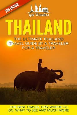 Thailand: The Ultimate Thailand Travel Guide By A Traveler For A Traveler: The Best Travel Tips: Where To Go, What To See And Mu by Travelers, Lost