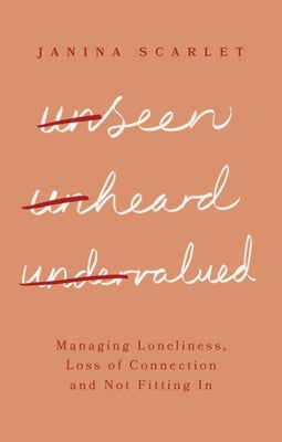 Unseen, Unheard, Undervalued: Managing Loneliness, Loss of Connection and Not Fitting in by Scarlet, Janina