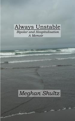 Always Unstable: Bipolar and Hospitalisation: A Memoir by Shultz, Meghan