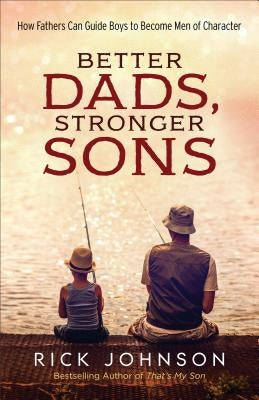 Better Dads, Stronger Sons: How Fathers Can Guide Boys to Become Men of Character by Johnson, Rick