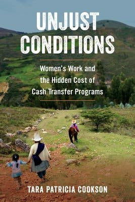 Unjust Conditions: Women's Work and the Hidden Cost of Cash Transfer Programs by Cookson, Tara Patricia