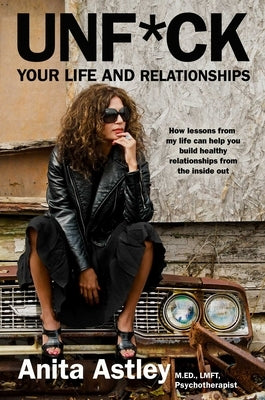 Unf*ck Your Life and Relationships: How Lessons from My Life Can Help You Build Healthy Relationships from the Inside Out by Astley, Anita