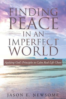 Finding Peace In An Imperfect World: Applying God's Principles to Calm Real-Life Chaos by Newsome, Jason E.
