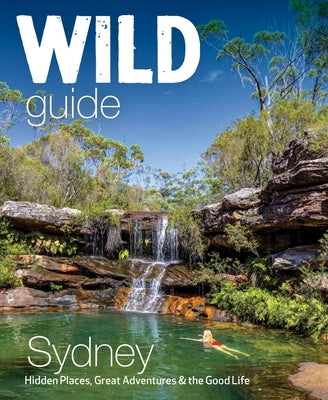 Wild Guide Sydney: Hidden Places, Great Adventures & the Good Life by Bird, Joe