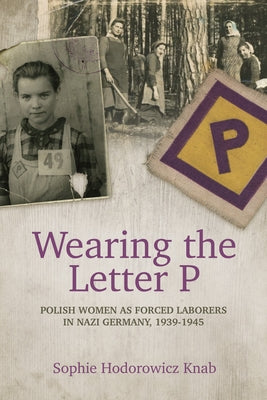 Wearing the Letter P: Polish Women as Forced Laborers in Nazi Germany, 1939-1945 by Hodorowicz Knab, Sophie