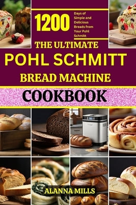 The Ultimate Pohl Schmitt Bread Machine Cookbook: 1200 Days of Simple and Delicious Breads from Your Pohl Schmitt by Mills, Alanna
