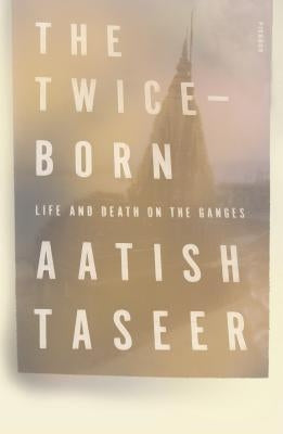 The Twice-Born: Life and Death on the Ganges by Taseer, Aatish