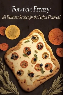 Focaccia Frenzy: 101 Delicious Recipes for the Perfect Flatbread by Suki, Bella Italia