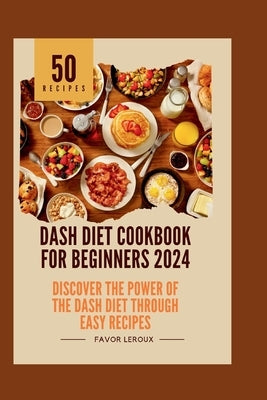 Dash Diet Cookbook for Beginners 2024: Discover the Power of the Dash Diet Through Easy Recipes by LeRoux, Favor