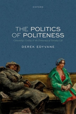 The Politics of Politeness: Citizenship, Civility, and the Democracy of Everyday Life by Edyvane, Derek