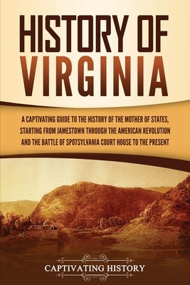 History of Virginia: A Captivating Guide to the History of the Mother of States, Starting from Jamestown through the American Revolution an by History, Captivating