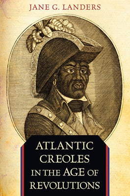 Atlantic Creoles in the Age of Revolutions by Landers, Jane G.