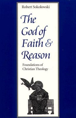 The God of Faith and Reason Foundations of Christian Theology by Sokolowski, Robert