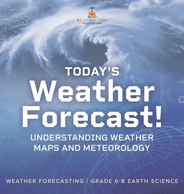 Today's Weather Forecast! Understanding Weather Maps and Meteorology Weather Forecasting Grade 6-8 Earth Science by Baby Professor