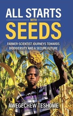 All Starts With Seeds: Farmer-scientist journeys towards biodiversity and a secure future by Teshome, Awegechew