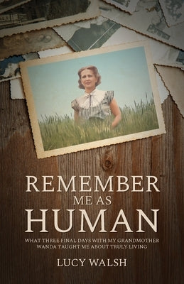 Remember Me As Human: What Three Final Days with My Grandmother Wanda Taught Me About Truly Living by Walsh, Lucy