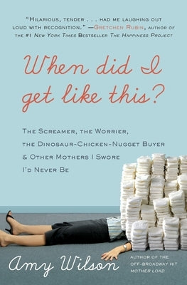 When Did I Get Like This?: The Screamer, the Worrier, the Dinosaur-Chicken-Nugget-Buyer & Other Mothers I Swore I'd Never Be by Wilson, Amy