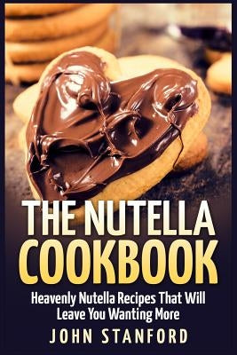 The Nutella Cookbook: Heavenly Nutella Recipes That Will Leave You Wanting More by Stanford, John
