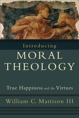 Introducing Moral Theology: True Happiness and the Virtues by Mattison, William C., III