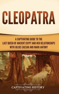 Cleopatra: A Captivating Guide to the Last Queen of Ancient Egypt and Her Relationships with Julius Caesar and Mark Antony by History, Captivating