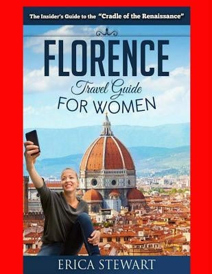 Florence: The Complete Insider´s Guide for Women Traveling to Florence: Travel Italy Europe Guidebook .Europe Italy General Shor by Stewart, Erica