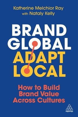 Brand Global, Adapt Local: How to Build Brand Value Across Cultures by Melchior Ray, Katherine