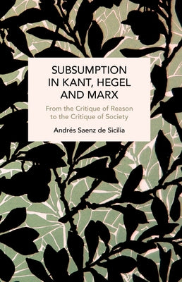 Subsumption in Kant, Hegel and Marx: From the Critique of Reason to the Critique of Society by Sicilia, AndrÃ©s Saenz de
