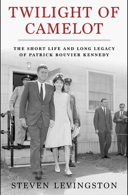Twilight of Camelot: The Short Life and Long Legacy of Patrick Bouvier Kennedy by Levingston, Steven