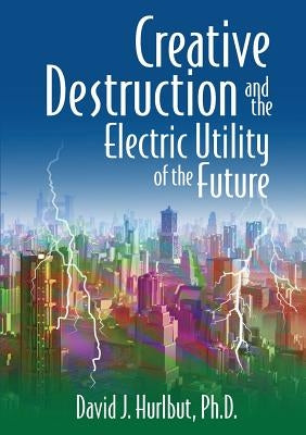 Creative Destruction and the Electric Utility of the Future by Hurlbut, David J.