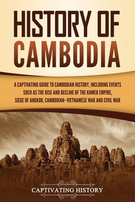 History of Cambodia: A Captivating Guide to Cambodian History, Including Events Such as the Rise and Decline of the Khmer Empire, Siege of by History, Captivating