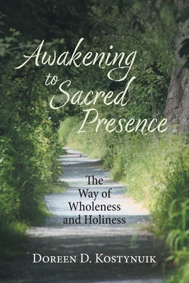 Awakening To Sacred Presence: The Way of Wholeness and Holiness by Kostynuik, Doreen D.