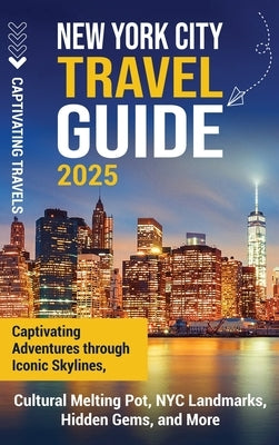 New York City Travel Guide: Captivating Adventures through Iconic Skylines, Cultural Melting Pot, NYC Landmarks, Hidden Gems, and More by Travels, Captivating