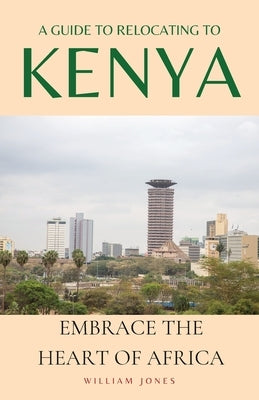 A Guide to Relocating to Kenya: Embrace the Heart of Africa by Jones, William