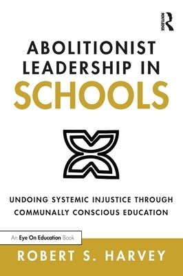 Abolitionist Leadership in Schools: Undoing Systemic Injustice Through Communally Conscious Education by Harvey, Robert S.