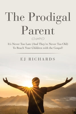 The Prodigal Parent: It's Never Too Late (And They're Never Too Old) To Reach Your Children with the Gospel! by Richards, Ej