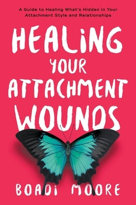 Healing Your Attachment Wounds: A Guide to Healing What's Hidden in Your Attachment Style and Relationships by Moore, Boadi