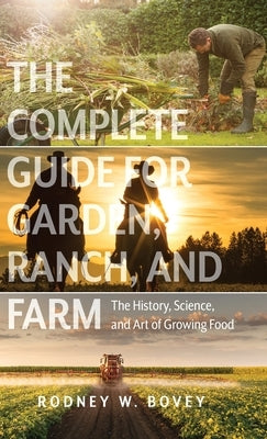 The Complete Guide for Garden, Ranch, and Farm: The History, Science, and Art of Growing Food by Bovey, Rodney W.