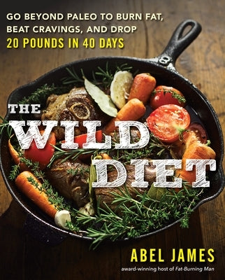 The Wild Diet: Go Beyond Paleo to Burn Fat, Beat Cravings, and Drop 20 Pounds in 40 days by James, Abel