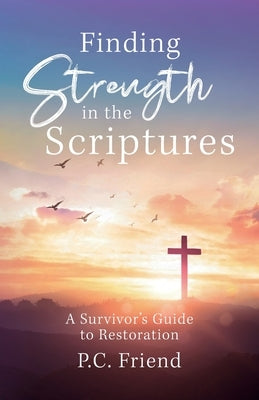 Finding Strength in the Scriptures: A Survivor's Guide to Restoration by Friend, P. C.