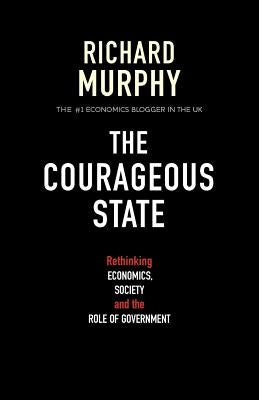 The Courageous State: Rethinking Economics, Society and the Role of Government by Murphy, Richard