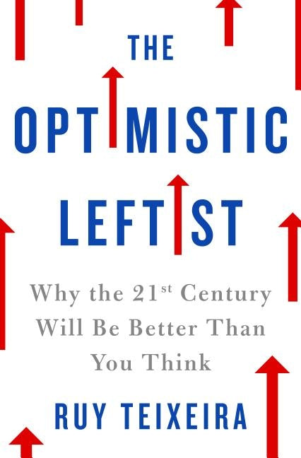 The Optimistic Leftist: Why the 21st Century Will Be Better Than You Think by Teixeira, Ruy