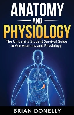 Anatomy & Physiology: The University Student Survival Guide to Ace Anatomy and Physiology by Donelly, Brian