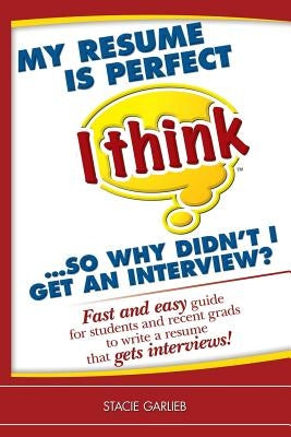 My resume is perfect (I think)...so why didn't I get an interview?: Fast and easy guide for students and recent grads to write a resume that gets inte by Garlieb, Stacie