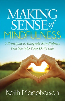 Making Sense of Mindfulness: Five Principals to Integrate Mindfulness Practice Into Your Daily Life by MacPherson, Keith
