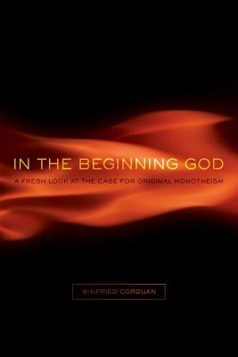 In the Beginning God: A Fresh Look at the Case for Original Monotheism by Corduan, Winfried