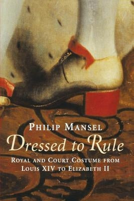 Dressed to Rule: Royal and Court Costume From Louis XIV to Elizabeth II by Mansel, Philip