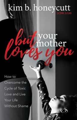 But Your Mother Loves You: How to Overcome the Cycle of Toxic Love and Live Your Life Without Shame by Honeycutt, Kim B.