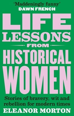 Life Lessons from Historical Women: Stories of Bravery, Wit, and Rebellion for Modern Times by Morton, Eleanor