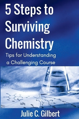 5 Steps to Surviving Chemistry: Tips for Understanding a Challenging Course by Gilbert, Julie C.