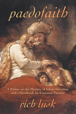 Paedofaith: A Primer on the Mystery of Infant Salvation and a Handbook for Covenant Parents by Lusk, Rich